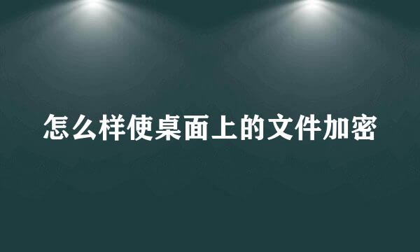 怎么样使桌面上的文件加密