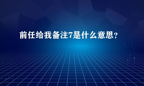 前任给我备注7是什么意思？