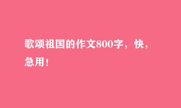 歌颂祖国的作文800字，快，急用！