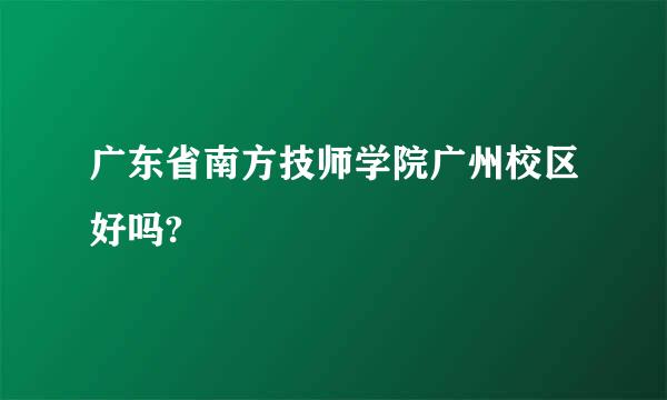 广东省南方技师学院广州校区好吗?