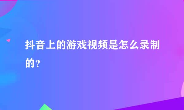 抖音上的游戏视频是怎么录制的？