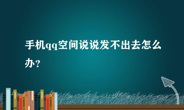 手机qq空间说说发不出去怎么办？