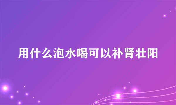 用什么泡水喝可以补肾壮阳