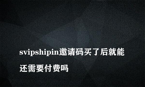 
svipshipin邀请码买了后就能还需要付费吗
