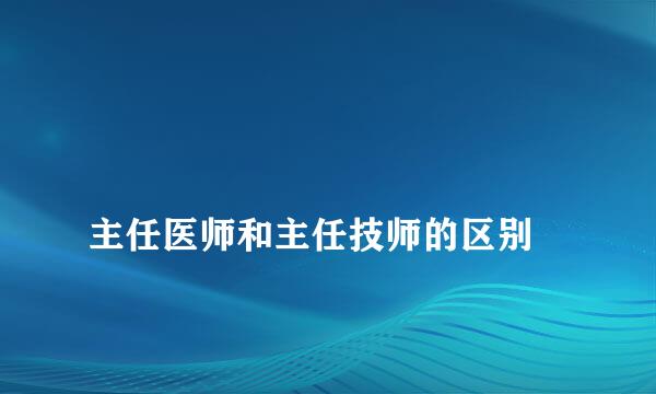 
主任医师和主任技师的区别
