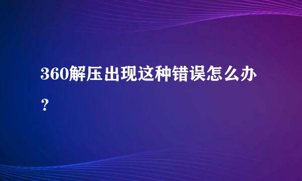 360解压出现这种错误怎么办？