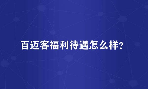 百迈客福利待遇怎么样？