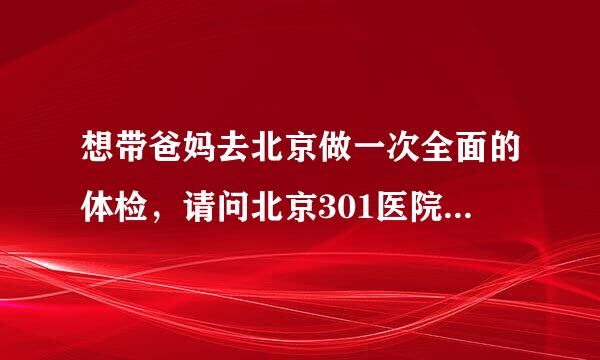 想带爸妈去北京做一次全面的体检，请问北京301医院和北京协和医院的VIP体检服务需要排队么，是不是