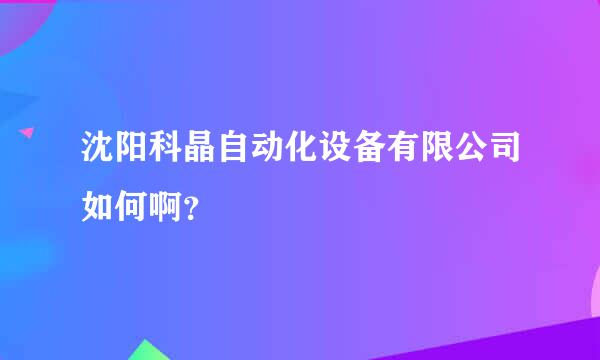 沈阳科晶自动化设备有限公司如何啊？