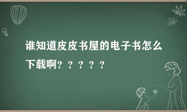 谁知道皮皮书屋的电子书怎么下载啊？？？？？