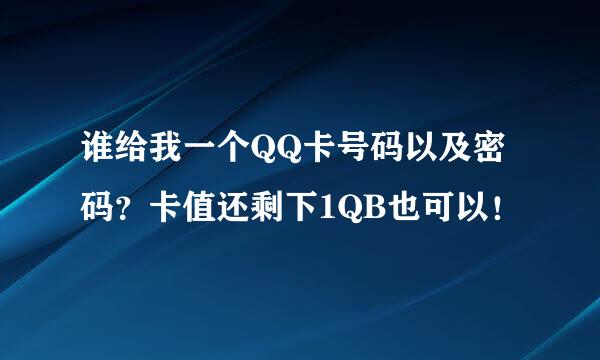 谁给我一个QQ卡号码以及密码？卡值还剩下1QB也可以！