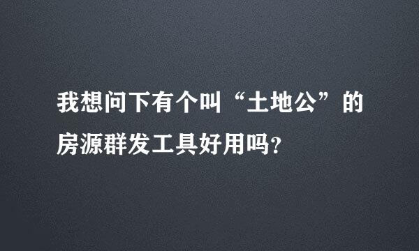 我想问下有个叫“土地公”的房源群发工具好用吗？