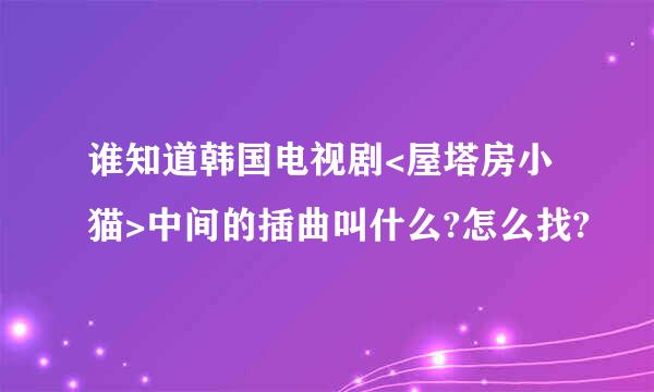 谁知道韩国电视剧<屋塔房小猫>中间的插曲叫什么?怎么找?