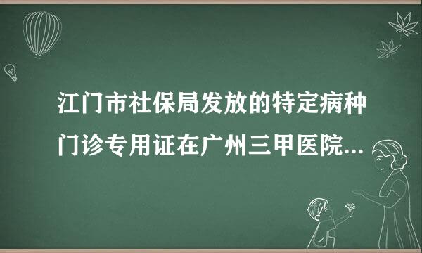 江门市社保局发放的特定病种门诊专用证在广州三甲医院的门诊能使用吗？