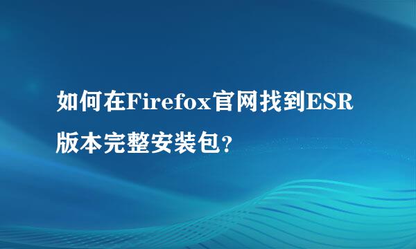 如何在Firefox官网找到ESR版本完整安装包？