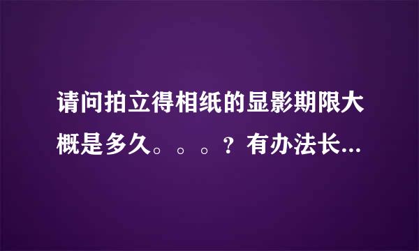 请问拍立得相纸的显影期限大概是多久。。。？有办法长期保存吗。。。？