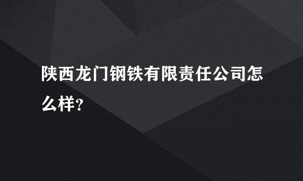 陕西龙门钢铁有限责任公司怎么样？