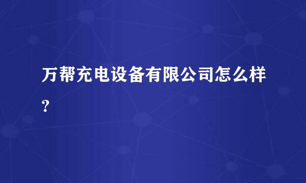 万帮充电设备有限公司怎么样？