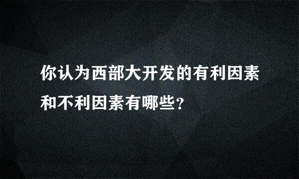 你认为西部大开发的有利因素和不利因素有哪些？