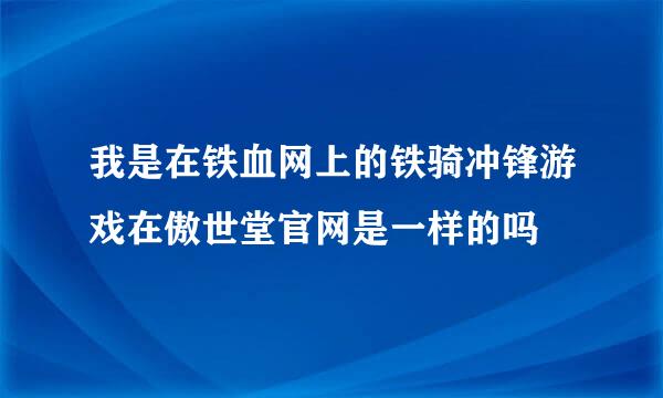 我是在铁血网上的铁骑冲锋游戏在傲世堂官网是一样的吗