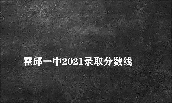 
霍邱一中2021录取分数线
