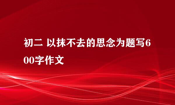 初二 以抹不去的思念为题写600字作文