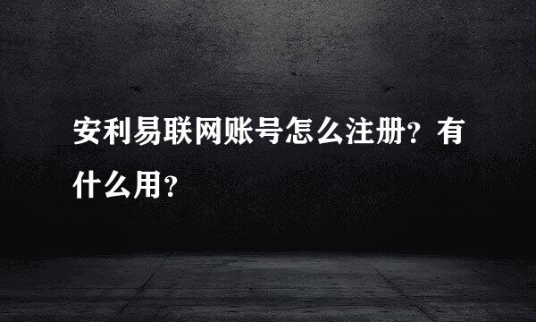 安利易联网账号怎么注册？有什么用？