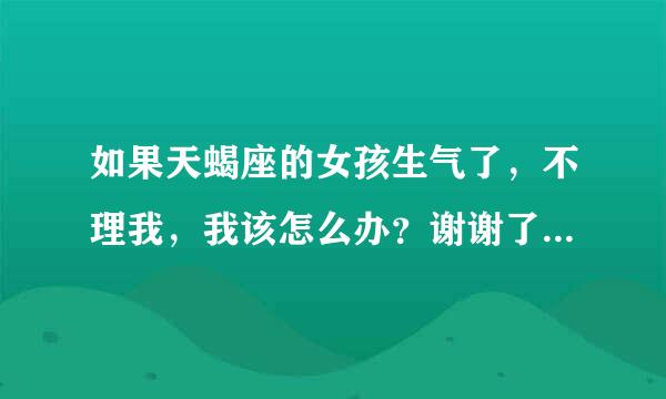 如果天蝎座的女孩生气了，不理我，我该怎么办？谢谢了，大神帮忙啊