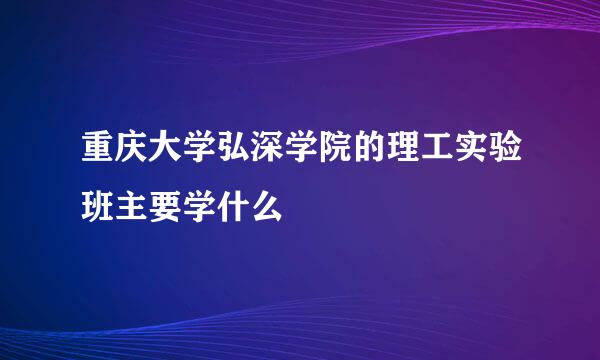 重庆大学弘深学院的理工实验班主要学什么