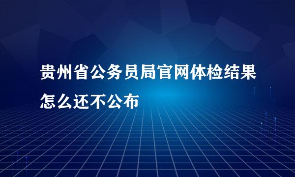 贵州省公务员局官网体检结果怎么还不公布