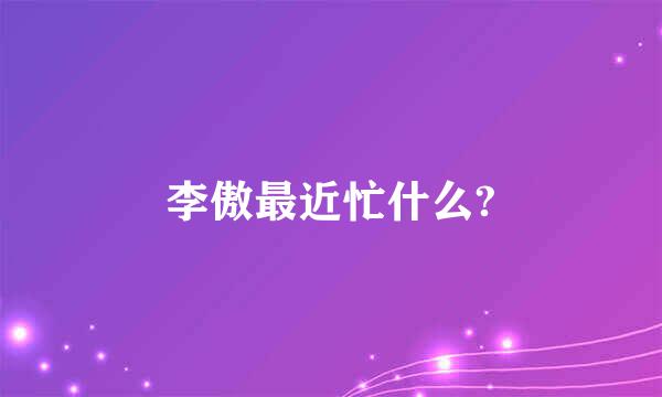 李傲最近忙什么?