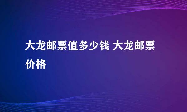 大龙邮票值多少钱 大龙邮票价格