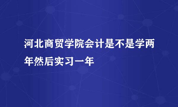 河北商贸学院会计是不是学两年然后实习一年