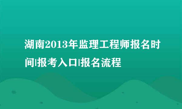 湖南2013年监理工程师报名时间|报考入口|报名流程