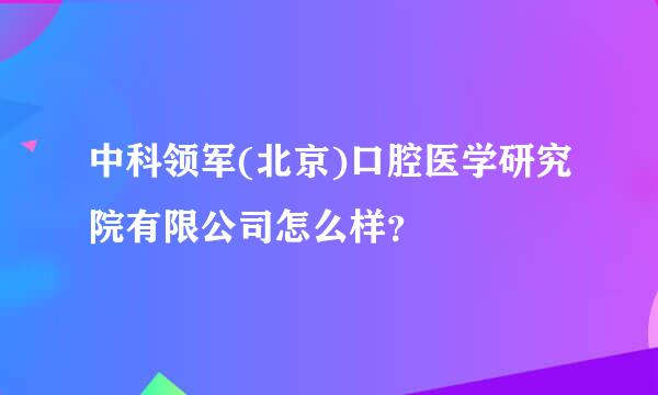 中科领军(北京)口腔医学研究院有限公司怎么样？