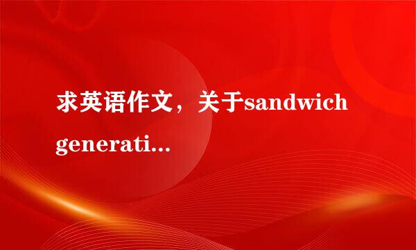 求英语作文，关于sandwich generation的作文，字数越多越好