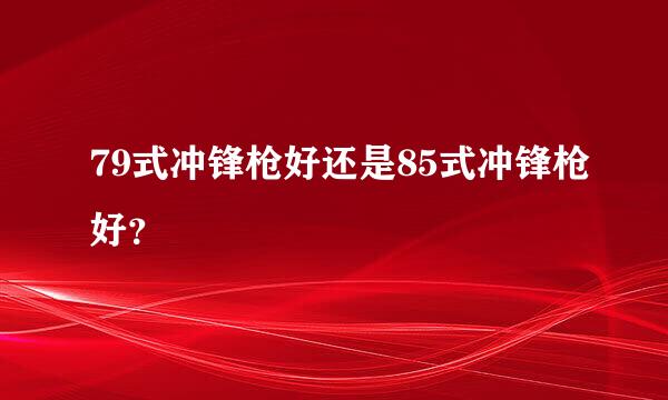 79式冲锋枪好还是85式冲锋枪好？