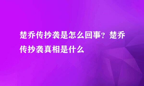 楚乔传抄袭是怎么回事？楚乔传抄袭真相是什么