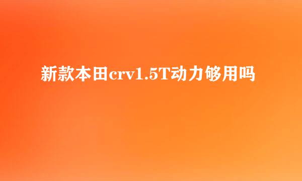 新款本田crv1.5T动力够用吗