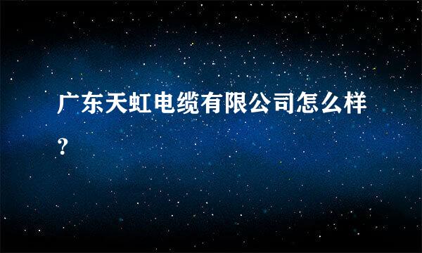 广东天虹电缆有限公司怎么样？