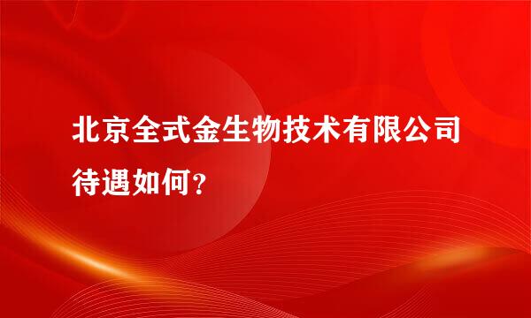 北京全式金生物技术有限公司待遇如何？