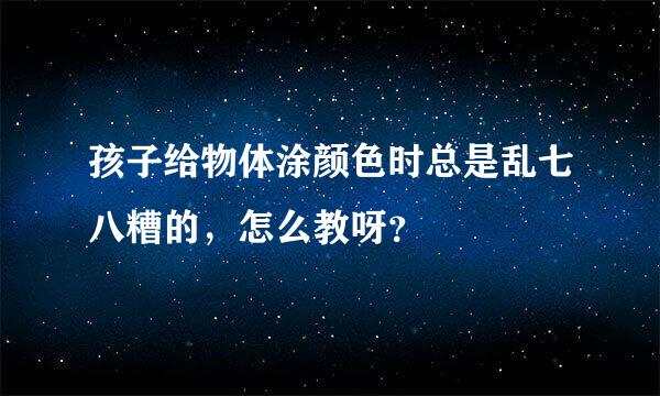 孩子给物体涂颜色时总是乱七八糟的，怎么教呀？