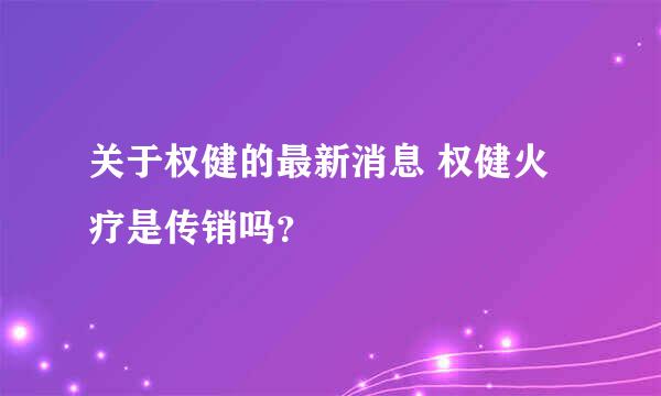 关于权健的最新消息 权健火疗是传销吗？