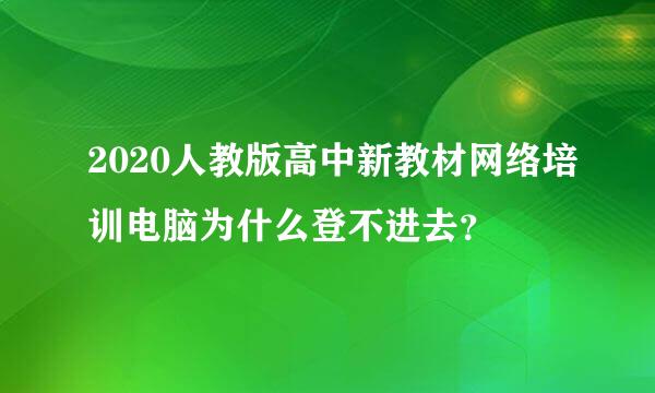 2020人教版高中新教材网络培训电脑为什么登不进去？