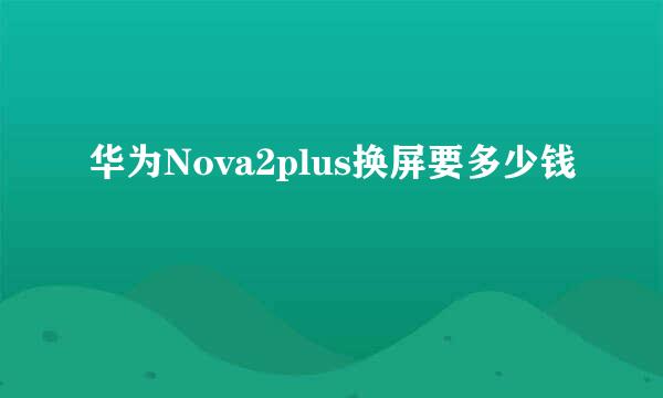 华为Nova2plus换屏要多少钱