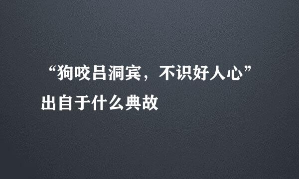 “狗咬吕洞宾，不识好人心”出自于什么典故