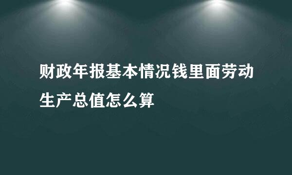 财政年报基本情况钱里面劳动生产总值怎么算