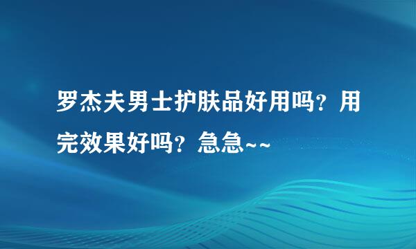 罗杰夫男士护肤品好用吗？用完效果好吗？急急~~