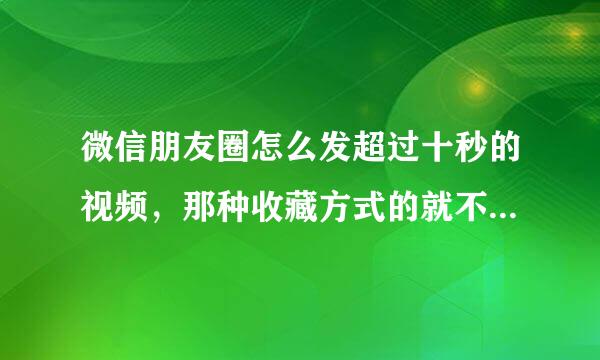 微信朋友圈怎么发超过十秒的视频，那种收藏方式的就不要说了。我想要发出来的是视频 不是链接