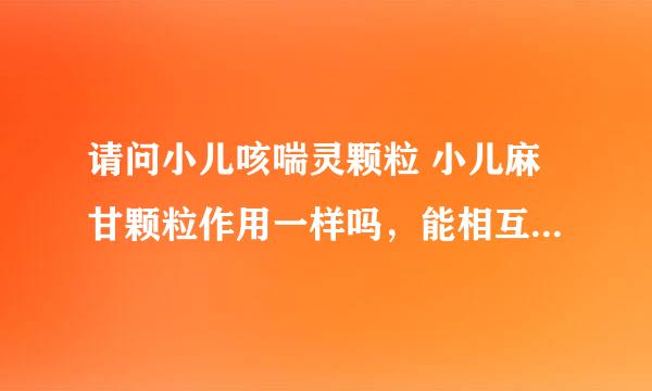 请问小儿咳喘灵颗粒 小儿麻甘颗粒作用一样吗，能相互代替吗？